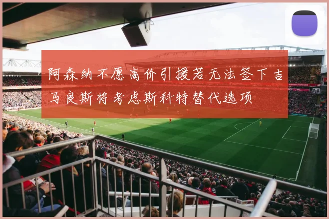 阿森纳不愿高价引援若无法签下吉马良斯将考虑斯科特替代选项