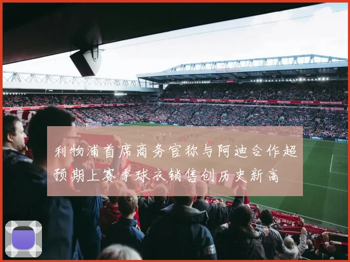 利物浦首席商务官称与阿迪合作超预期上赛季球衣销售创历史新高