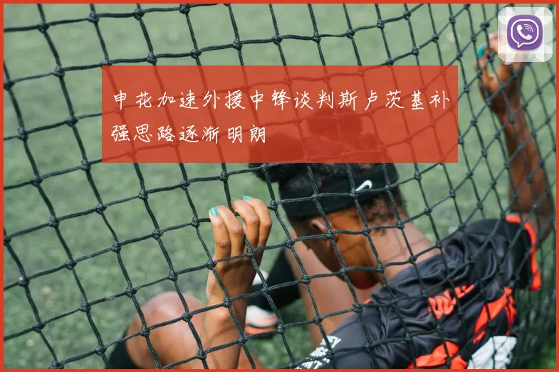 申花加速外援中锋谈判斯卢茨基补强思路逐渐明朗