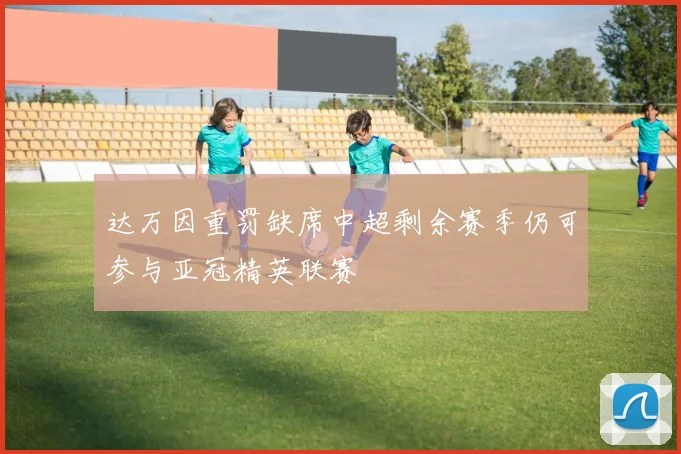 达万因重罚缺席中超剩余赛季仍可参与亚冠精英联赛