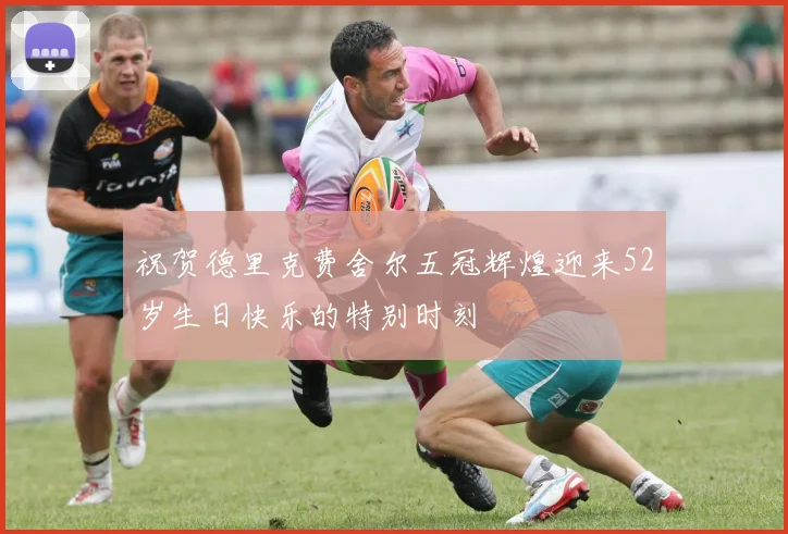 祝贺德里克费舍尔五冠辉煌迎来52岁生日快乐的特别时刻