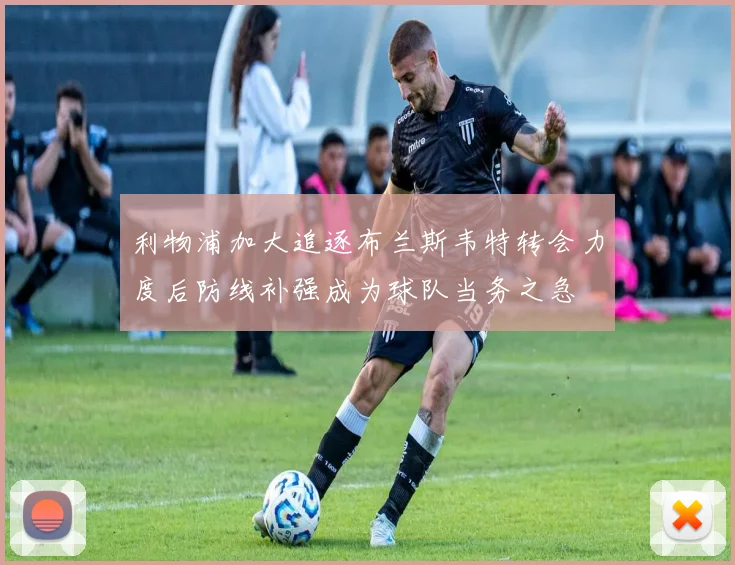 利物浦加大追逐布兰斯韦特转会力度后防线补强成为球队当务之急