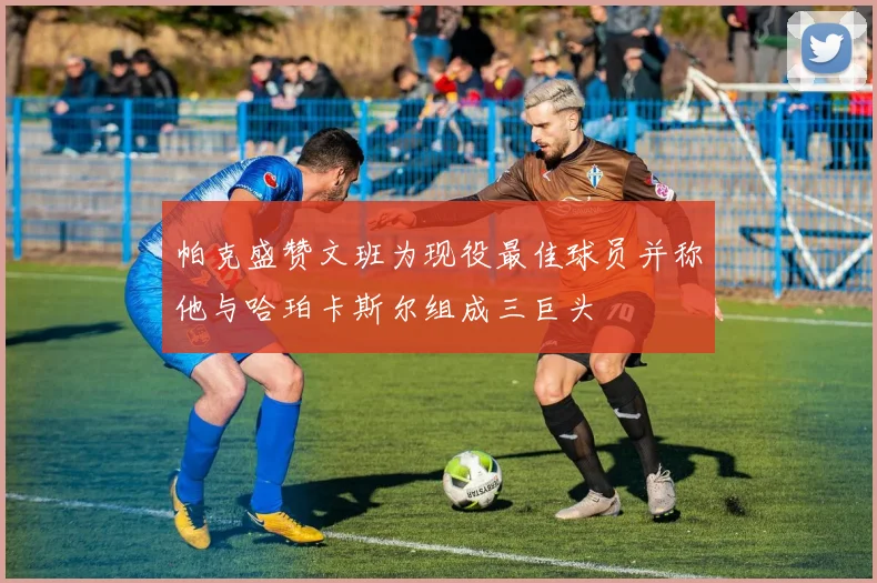 帕克盛赞文班为现役最佳球员并称他与哈珀卡斯尔组成三巨头