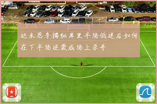 达米恩李揭秘库里半场低迷后如何在下半场逆袭成场上杀手