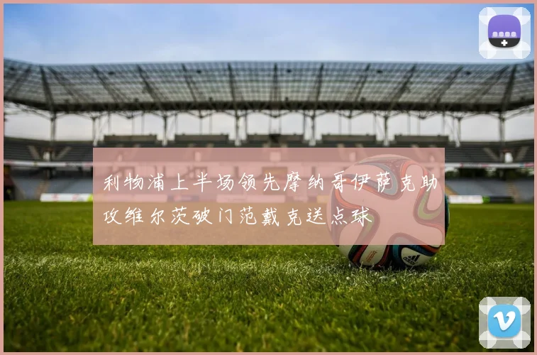 利物浦上半场领先摩纳哥伊萨克助攻维尔茨破门范戴克送点球