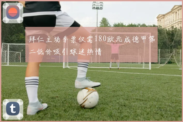 拜仁主场季票仅需180欧元成德甲第二低价吸引球迷热情
